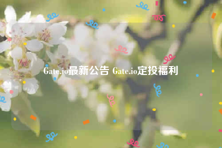 Gate.io最新公告 Gate.io定投福利-第1张图片-芝麻交易所下载